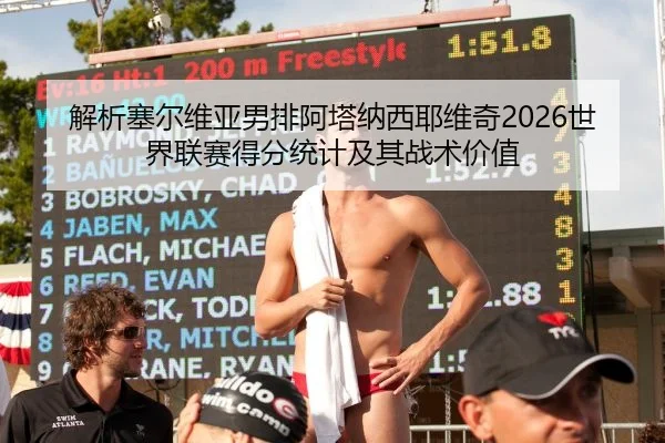 解析塞尔维亚男排阿塔纳西耶维奇2026世界联赛得分统计及其战术价值